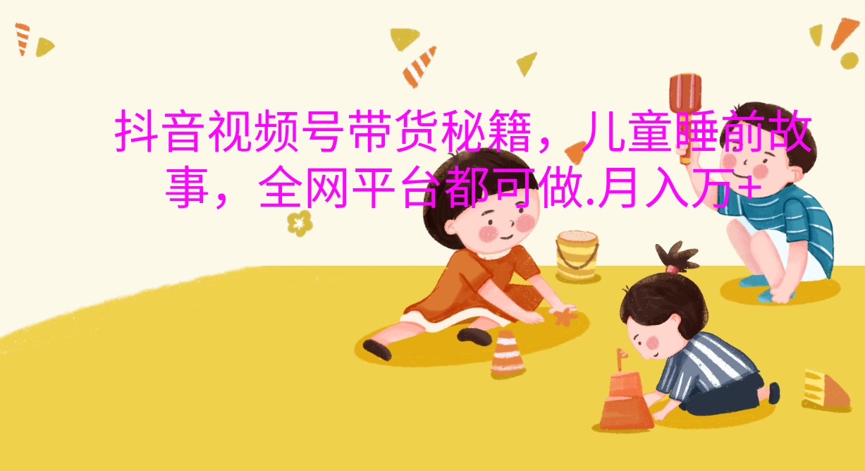 抖音视频号带货秘籍，儿童睡前故事，全网平台都可做.月入万+-天孤无涯网