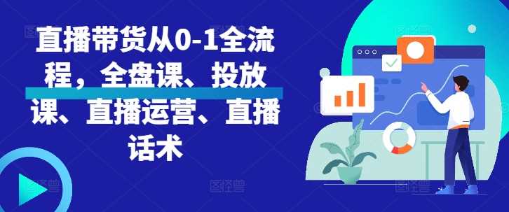 直播带货从0-1全流程，全盘课、投放课、直播运营、直播话术-天孤无涯网