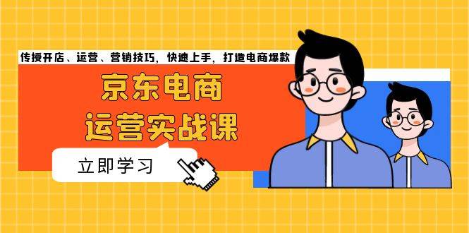 （13341期）京东电商运营实战课，传授开店、运营、营销技巧，快速上手，打造电商爆款-天孤无涯网