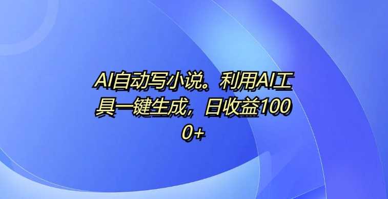 AI自动写小说，利用AI工具一键生成，日收益1k【揭秘】-天孤无涯网