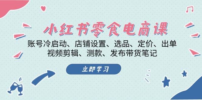 小红书零食电商课：账号冷启动/店铺设置/选品/定价/出单/视频剪辑/测款/发布带货笔记-天孤无涯网