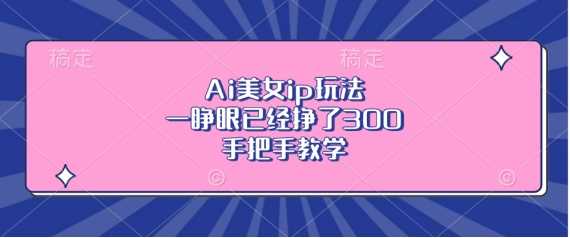 Ai美女ip玩法，一睁眼已经挣了3张，手把手教学【揭秘】-天孤无涯网