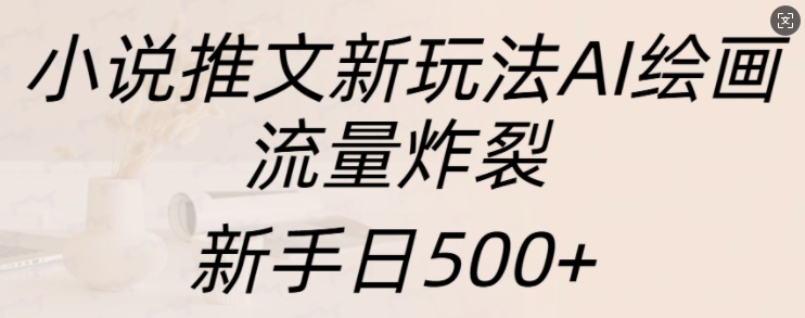 小说推文新玩法AI绘画，流量炸裂，新手日500+【揭秘】-天孤无涯网