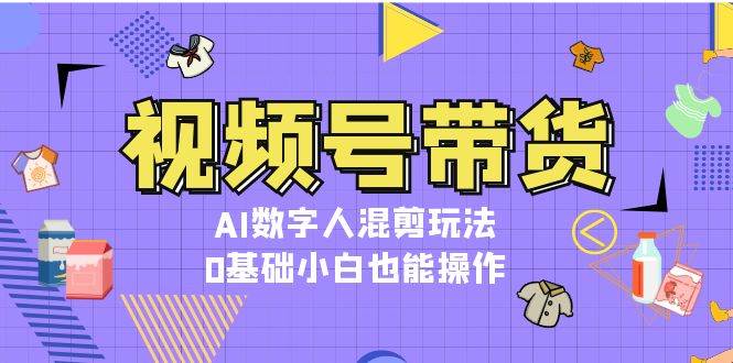 视频号带货，AI数字人混剪玩法，0基础小白也能操作-天孤无涯网