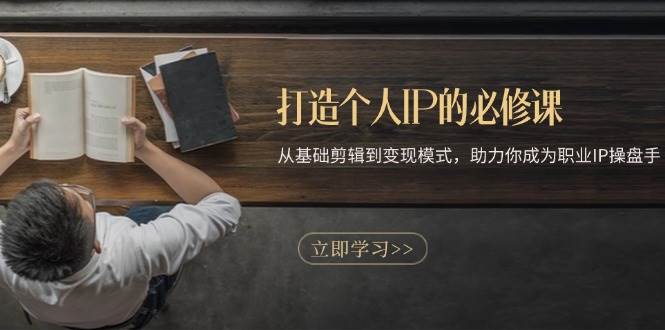 打造个人IP的必修课：从基础剪辑到变现模式，助力你成为职业IP操盘手-天孤无涯网