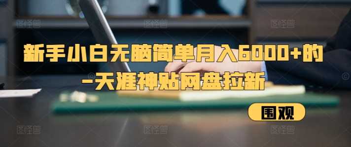 新手小白无脑简单月入6000+的-天涯神贴网盘拉新【揭秘】-天孤无涯网