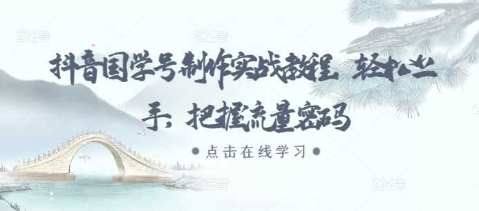 抖音国学号制作实战教程，轻松上手，把握流量密码-天孤无涯网