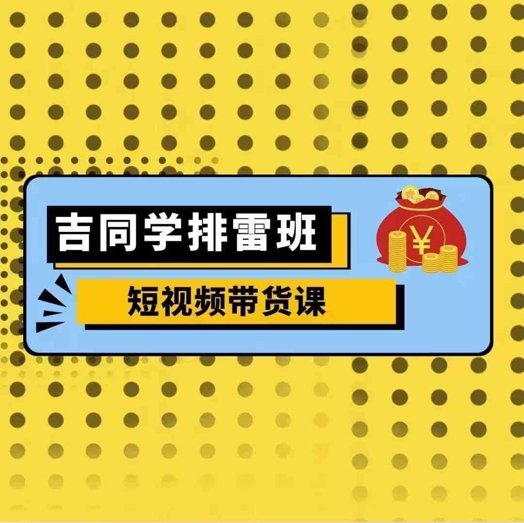 吉同学排雷班短视频带货课，零基础·详解流量成果-天孤无涯网