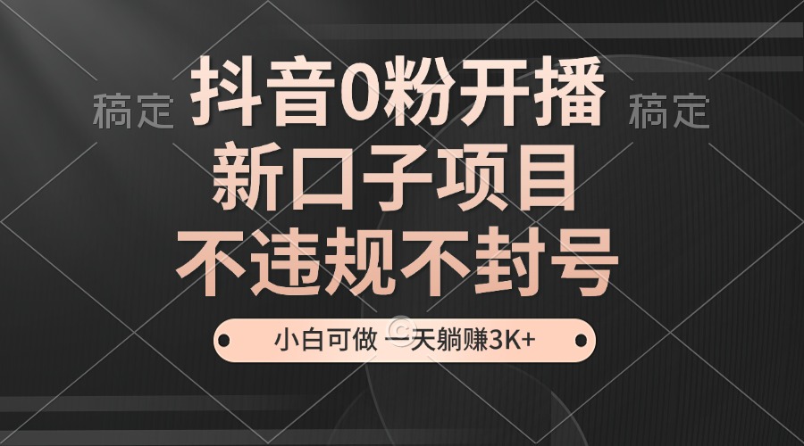 抖音0粉开播，新口子，不违规不封号， 小白可做，一天躺赚3k+-天孤无涯网
