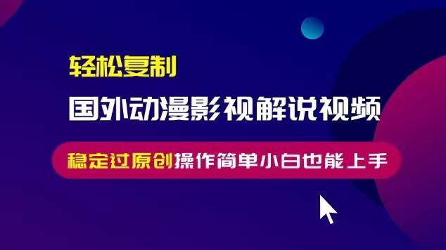 （13373期）轻松复制国外动漫影视解说视频，无脑搬运稳定过原创，操作简单小白也能…-天孤无涯网