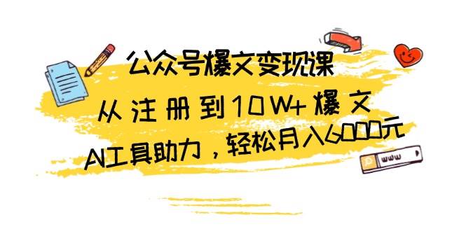 公众号爆文变现课：从注册到10W+爆文，AI工具助力，轻松月入6000元-天孤无涯网