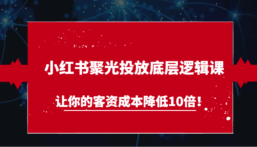 小红书聚光投放底层逻辑课，让你的客资成本降低10倍！-天孤无涯网