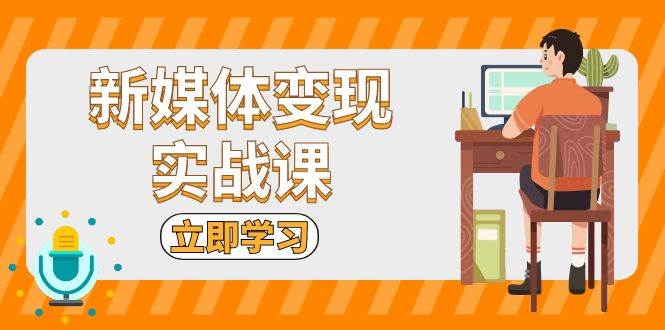 （13380期）新媒体变现实战课：短视频+直播带货，拍摄、剪辑、引流、带货等-天孤无涯网