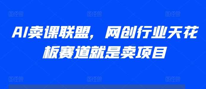 AI卖课联盟，网创行业天花板赛道就是卖项目-天孤无涯网
