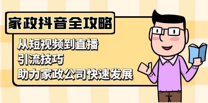 家政抖音运营指南：从短视频到直播，引流技巧，助力家政公司快速发展-天孤无涯网