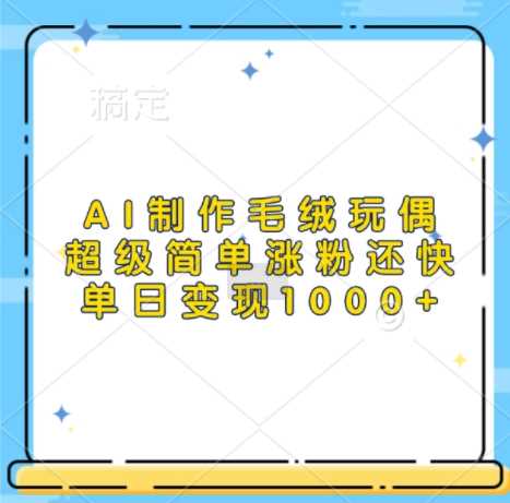 AI制作毛绒玩偶，超级简单涨粉还快，单日变现1k-天孤无涯网