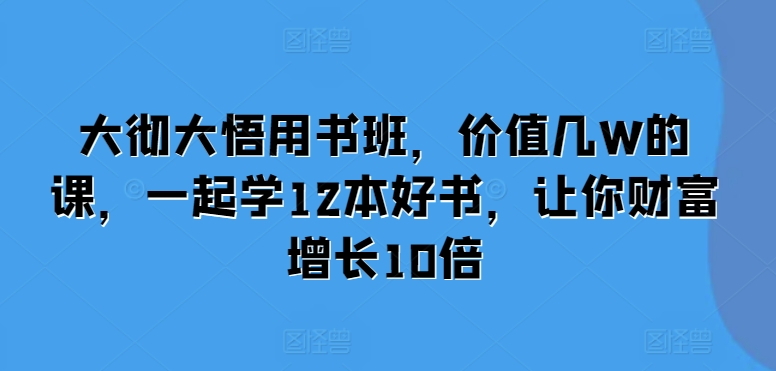 大彻大悟用书班，价值几W的课，一起学12本好书，让你财富增长10倍-天孤无涯网