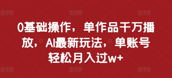 0基础操作，单作品千万播放，AI最新玩法，单账号轻松月入过w+【揭秘】-天孤无涯网