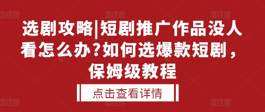 选剧攻略|短剧推广作品没人看怎么办?如何选爆款短剧，保姆级教程-天孤无涯网