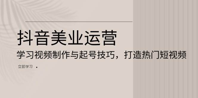 （13415期）抖音美业运营：学习视频制作与起号技巧，打造热门短视频-天孤无涯网