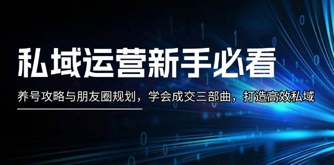 （13416期）私域运营新手必看：养号攻略与朋友圈规划，学会成交三部曲，打造高效私域-天孤无涯网