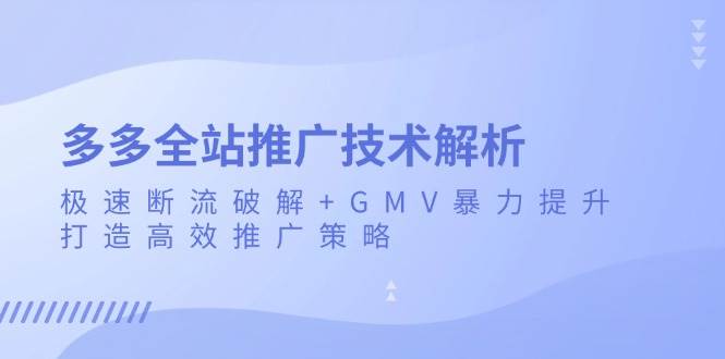 （13417期）多多全站推广技术解析：极速断流破解+GMV暴力提升，打造高效推广策略-天孤无涯网