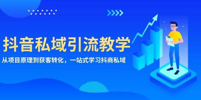（13418期）抖音私域引流教学：从项目原理到获客转化，一站式学习抖商 私域-天孤无涯网