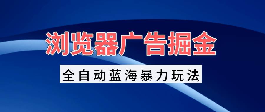 （13423期）浏览器广告掘金，全自动蓝海暴力玩法，轻松日入1000+矩阵无脑开干-天孤无涯网