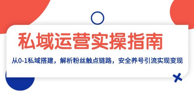 私域运营实操指南：从0-1私域搭建，解析粉丝触点链路，安全养号引流变现-天孤无涯网