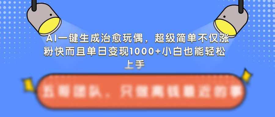 AI一键生成治愈玩偶，超级简单，不仅涨粉快而且单日变现1k-天孤无涯网