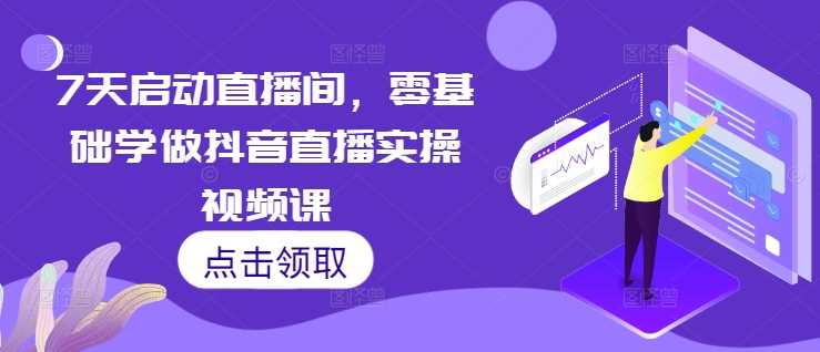 7天启动直播间，零基础学做抖音直播实操视频课-天孤无涯网