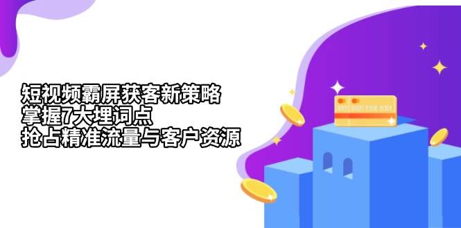 （13429期）短视频霸屏获客新策略：掌握7大埋词点，抢占精准流量与客户资源-天孤无涯网