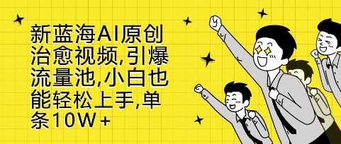新蓝海AI原创治愈视频，引爆流量池，小白也能轻松上手，篇篇10W+【揭秘】-天孤无涯网