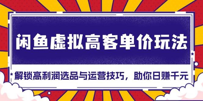 （13437期）闲鱼虚拟高客单价玩法：解锁高利润选品与运营技巧，助你日赚千元！-天孤无涯网