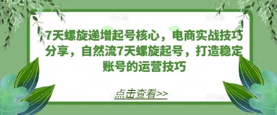 7天螺旋递增起号核心，电商实战技巧分享，自然流7天螺旋起号，打造稳定账号的运营技巧-天孤无涯网