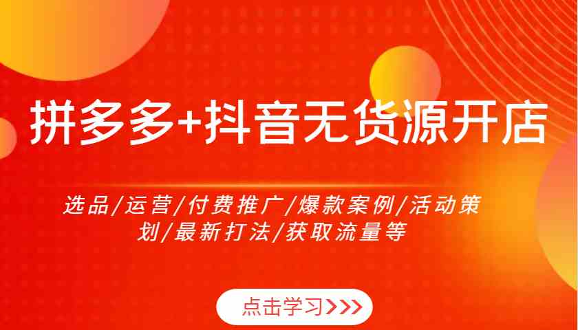 拼多多+抖音无货源开店：选品/运营/付费推广/爆款案例/活动策划/最新打法/获取流量等-天孤无涯网