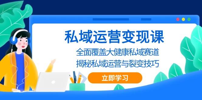 （13440期）私域 运营变现课，全面覆盖大健康私域赛道，揭秘私域 运营与裂变技巧-天孤无涯网