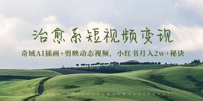 （13441期）治愈系短视频变现：奇域AI插画+剪映动态视频，小红书月入2w+秘诀-天孤无涯网
