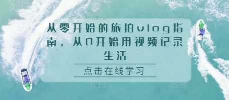 从零开始的旅拍vlog指南，从0开始用视频记录生活-天孤无涯网
