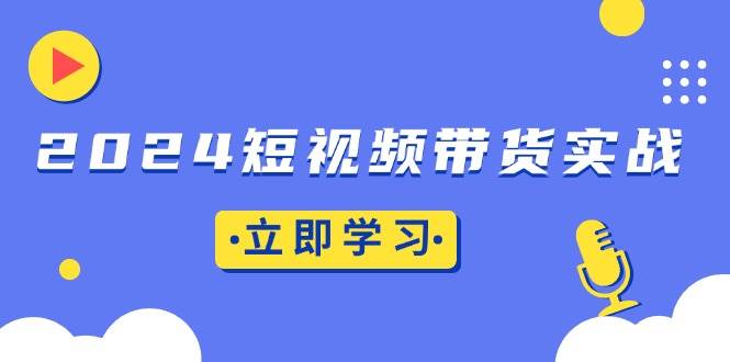 （13482期）2024短视频带货实战：底层逻辑+实操技巧，橱窗引流、直播带货-天孤无涯网