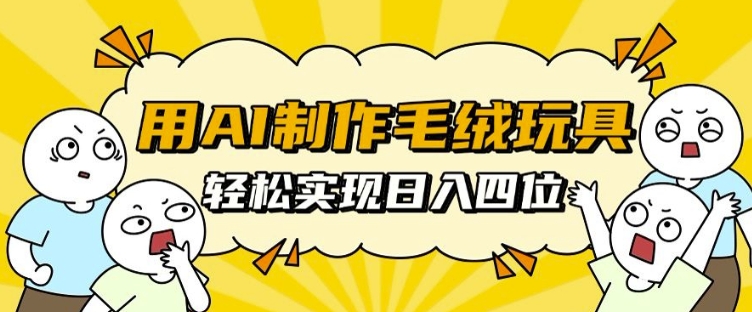 用AI制作毛绒玩具，轻松实现日入四位数【揭秘】-天孤无涯网