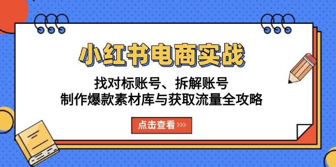 小红书电商实战：找对标账号、拆解账号、制作爆款素材库与获取流量全攻略-天孤无涯网