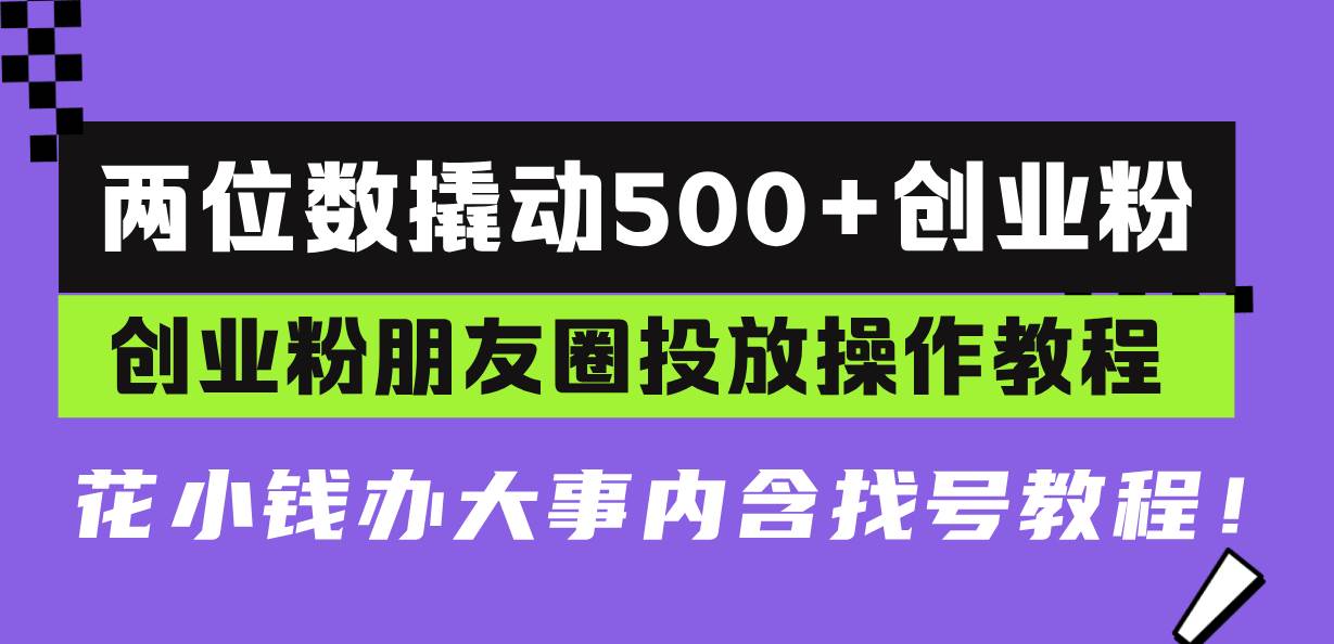 （13498期）两位数撬动500+创业粉，创业粉朋友圈投放操作教程，花小钱办大事内含找…-天孤无涯网