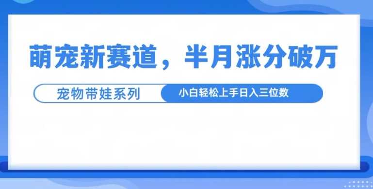萌宠新赛道，萌宠带娃，半月涨粉10万+，小白轻松入手【揭秘】-天孤无涯网