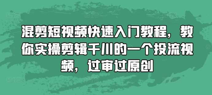 混剪短视频快速入门教程，教你实操剪辑千川的一个投流视频，过审过原创-天孤无涯网