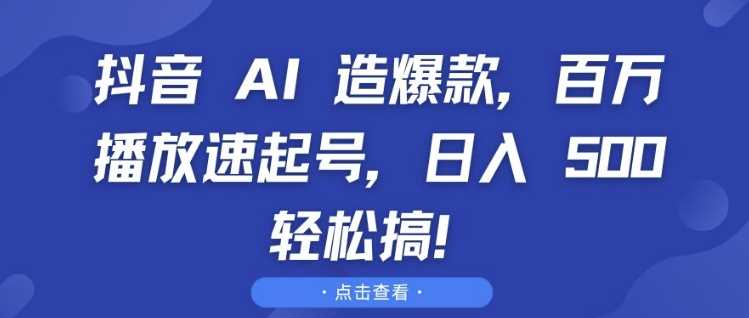 抖音 AI 造爆款，百万播放速起号，日入5张 轻松搞【揭秘】-天孤无涯网