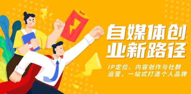 （13511期）自媒体创业新路径：IP定位、内容创作与社群运营，一站式打造个人品牌-天孤无涯网