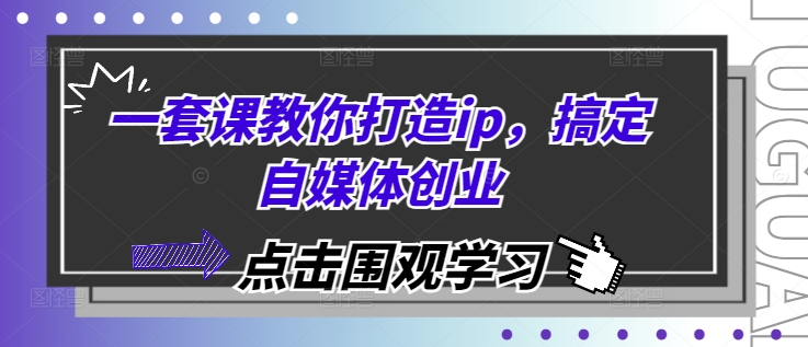 一套课教你打造ip，搞定自媒体创业-天孤无涯网