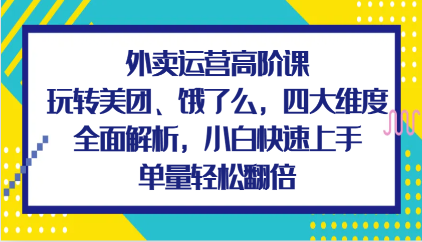 外卖运营高阶课，玩转美团、饿了么，四大维度全面解析，小白快速上手，单量轻松翻倍-天孤无涯网