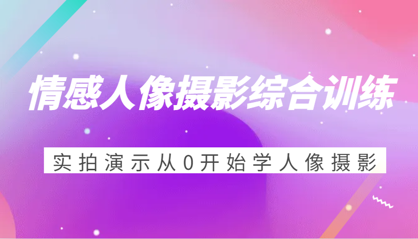 情感人像摄影综合训练，实拍演示从0开始学人像摄影（24节）-天孤无涯网